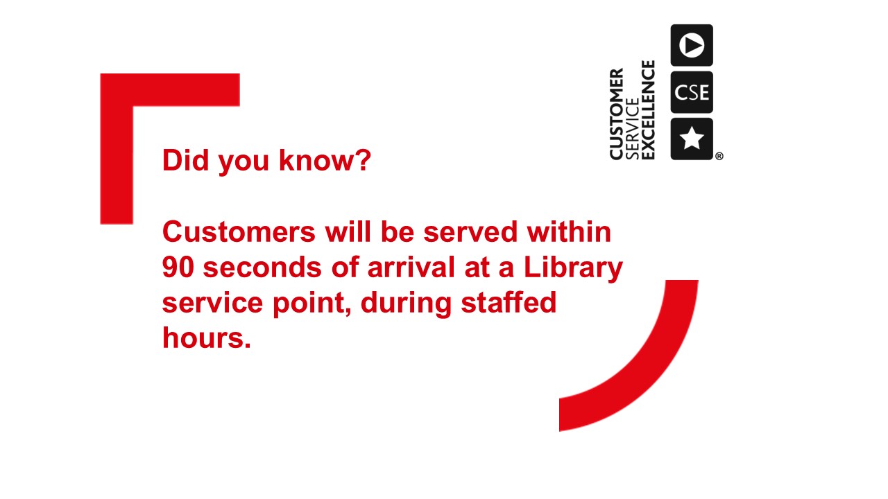 Did you know?  Customers will be served within 90 seconds of arrival at a Library service point, during staffed hours.